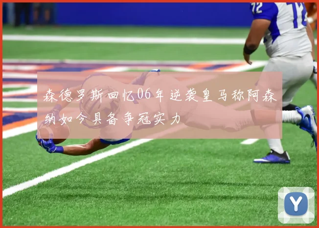 森德罗斯回忆06年逆袭皇马称阿森纳如今具备争冠实力