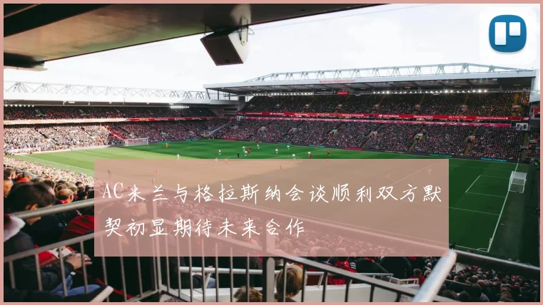 AC米兰与格拉斯纳会谈顺利双方默契初显期待未来合作
