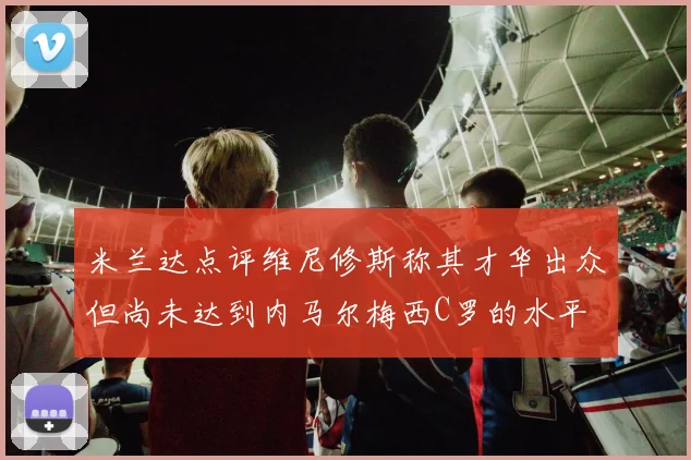 米兰达点评维尼修斯称其才华出众但尚未达到内马尔梅西C罗的水平