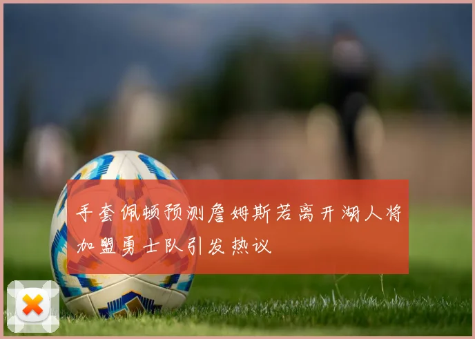 手套佩顿预测詹姆斯若离开湖人将加盟勇士队引发热议