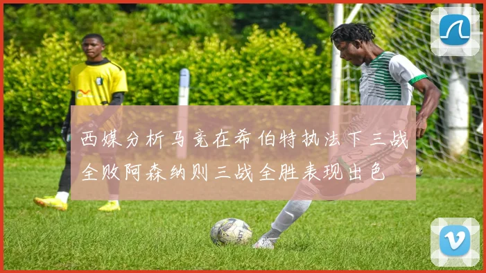 西媒分析马竞在希伯特执法下三战全败阿森纳则三战全胜表现出色