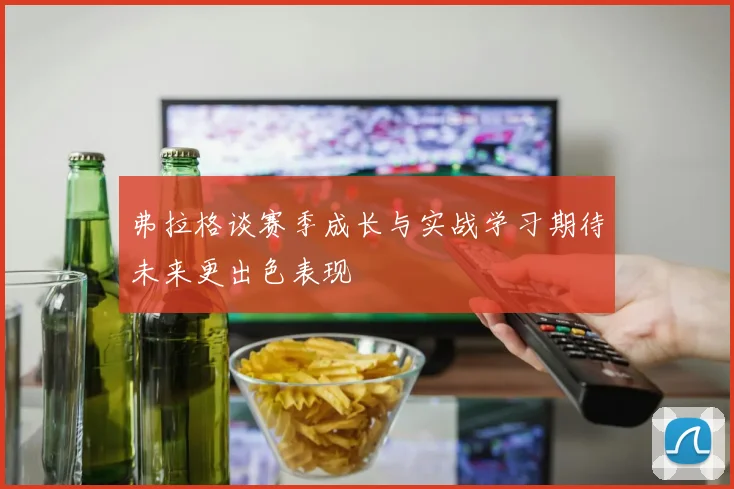 弗拉格谈赛季成长与实战学习期待未来更出色表现
