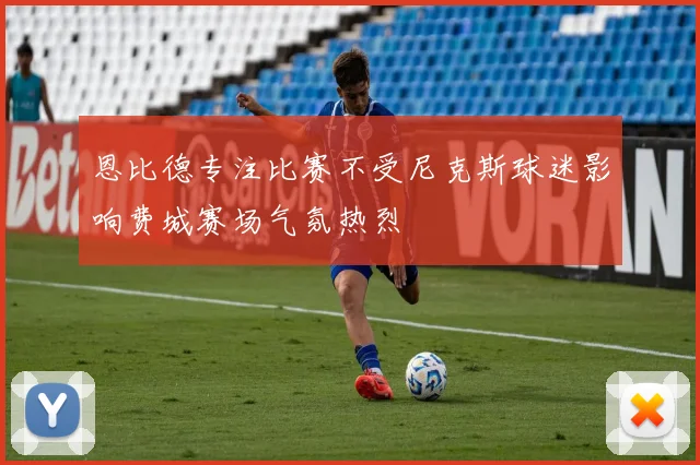 恩比德专注比赛不受尼克斯球迷影响费城赛场气氛热烈