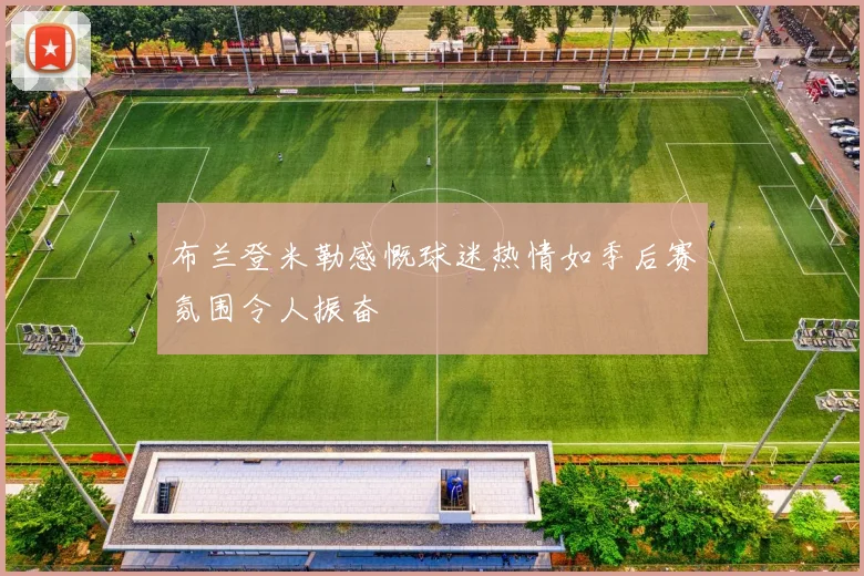 布兰登米勒感慨球迷热情如季后赛氛围令人振奋