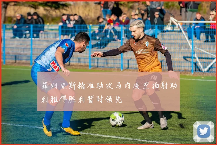 菲利克斯精准助攻马内凌空抽射助利雅得胜利暂时领先