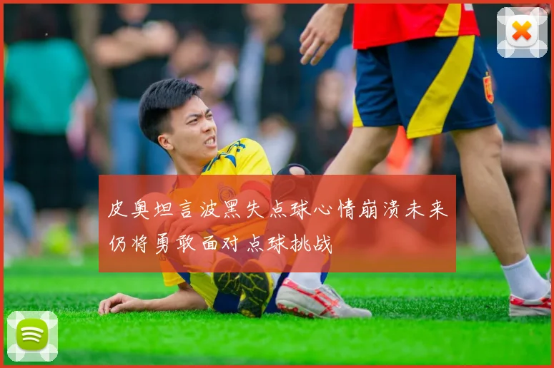 皮奥坦言波黑失点球心情崩溃未来仍将勇敢面对点球挑战
