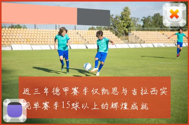 近三年德甲赛季仅凯恩与吉拉西实现单赛季15球以上的辉煌成就