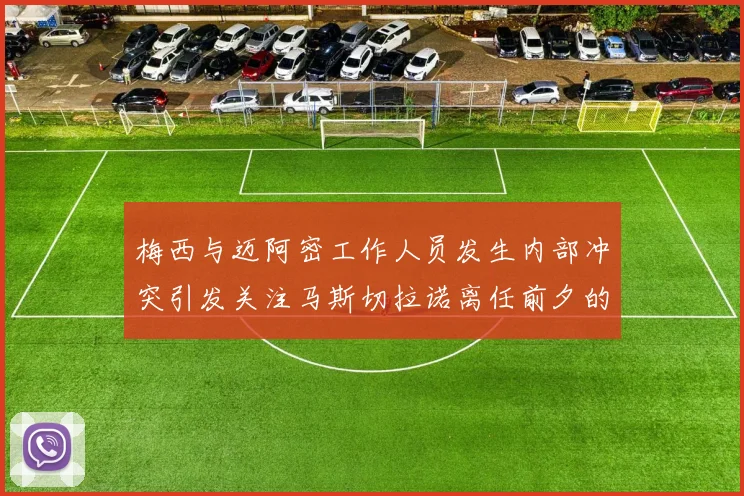 梅西与迈阿密工作人员发生内部冲突引发关注马斯切拉诺离任前夕的紧张局势