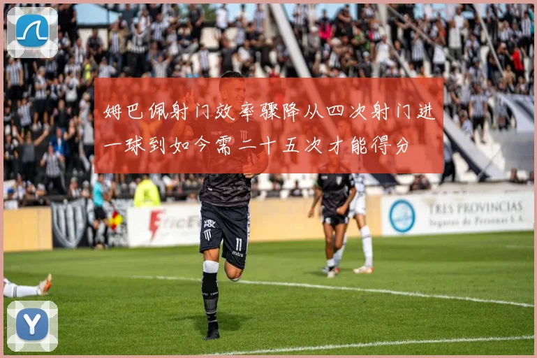 姆巴佩射门效率骤降从四次射门进一球到如今需二十五次才能得分