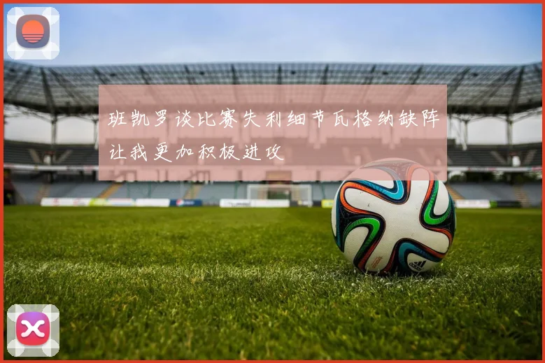 班凯罗谈比赛失利细节瓦格纳缺阵让我更加积极进攻
