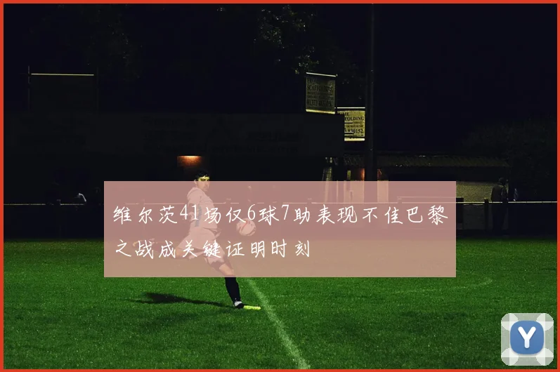维尔茨41场仅6球7助表现不佳巴黎之战成关键证明时刻
