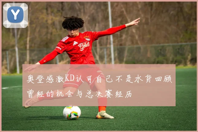 奥登感激KD认可自己不是水货回顾曾经的机会与总决赛经历