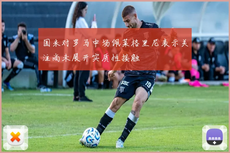 国米对罗马中场佩莱格里尼表示关注尚未展开实质性接触