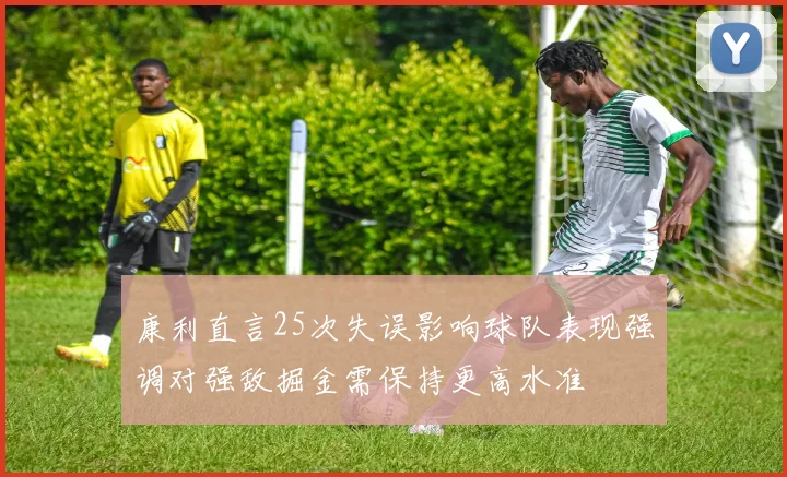 康利直言25次失误影响球队表现强调对强敌掘金需保持更高水准