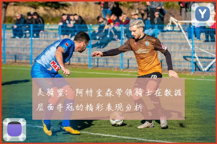 美骑蜜：阿特金森带领骑士在数据层面夺冠的精彩表现分析