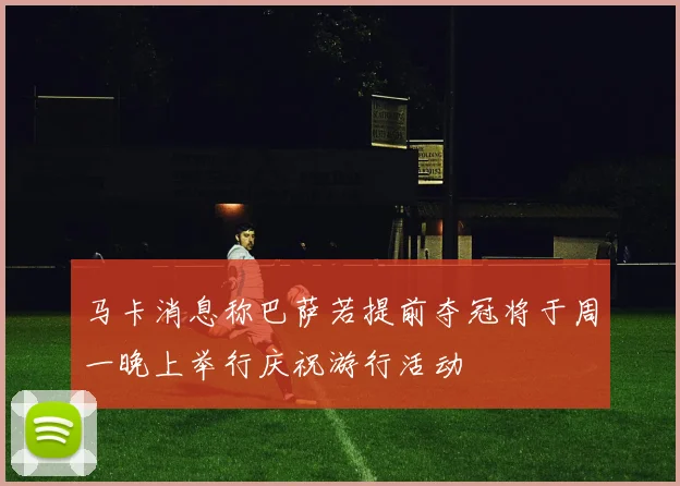 马卡消息称巴萨若提前夺冠将于周一晚上举行庆祝游行活动