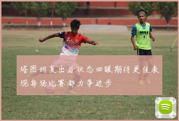 塔图姆复出后状态回暖期待更佳表现每场比赛都力争进步
