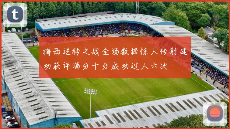 梅西逆转之战全场数据惊人传射建功获评满分十分成功过人六次