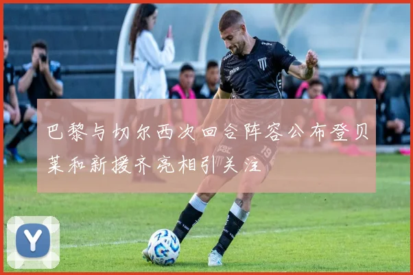 巴黎与切尔西次回合阵容公布登贝莱和新援齐亮相引关注