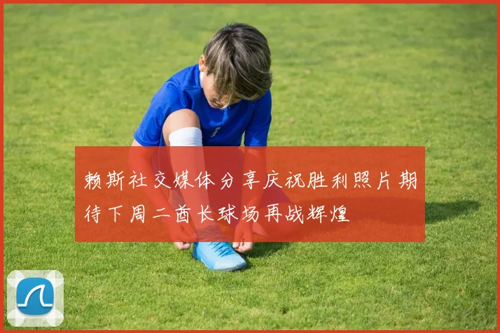 赖斯社交媒体分享庆祝胜利照片期待下周二酋长球场再战辉煌