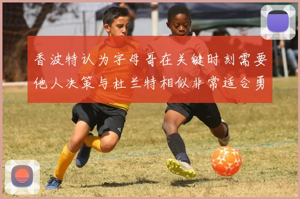 香波特认为字母哥在关键时刻需要他人决策与杜兰特相似非常适合勇士队