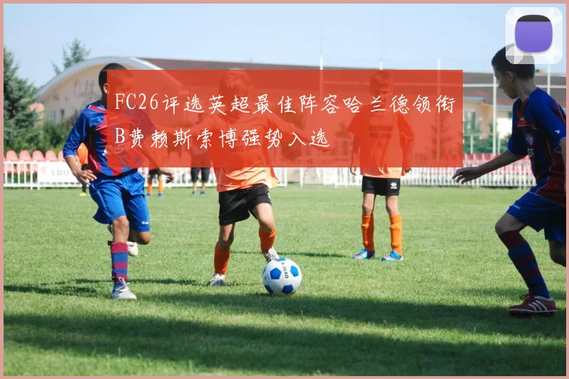 FC26评选英超最佳阵容哈兰德领衔B费赖斯索博强势入选