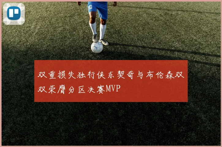 双重损失独行侠东契奇与布伦森双双荣膺分区决赛MVP