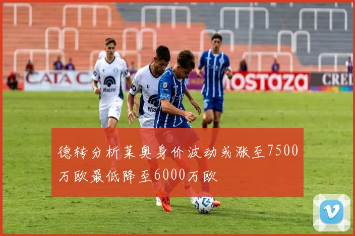 德转分析莱奥身价波动或涨至7500万欧最低降至6000万欧
