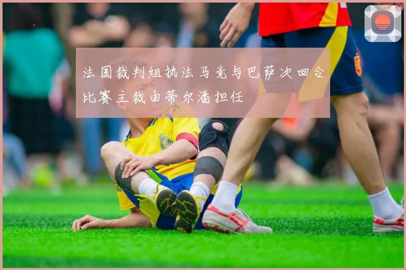 法国裁判组执法马竞与巴萨次回合比赛主裁由蒂尔潘担任