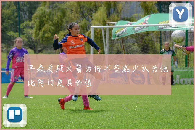 平森质疑火箭为何不签威少认为他比阿门更具价值