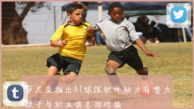 萨尼亚推出AI球探软件助力有潜力孩子与职业俱乐部对接