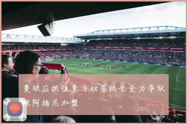 曼联应抓住皇马动荡机会全力争取琼阿梅尼加盟