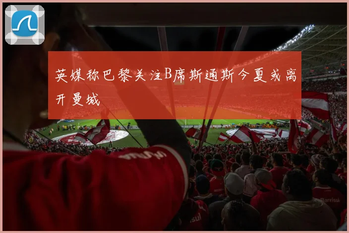 英媒称巴黎关注B席斯通斯今夏或离开曼城