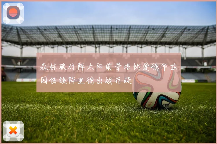 森林狼对阵太阳前景堪忧爱德华兹因伤缺阵里德出战存疑