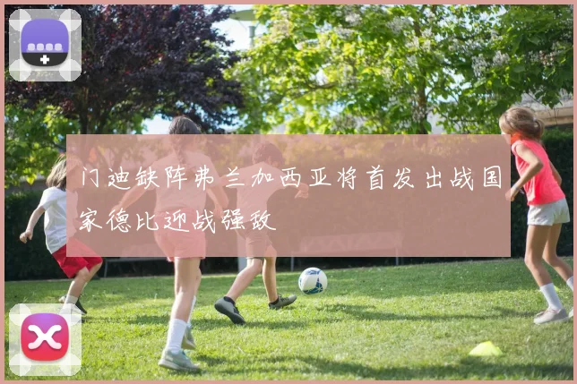 门迪缺阵弗兰加西亚将首发出战国家德比迎战强敌