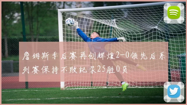 詹姆斯季后赛再创辉煌2-0领先后系列赛保持不败纪录25胜0负