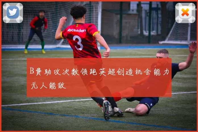 B费助攻次数领跑英超创造机会能力无人能敌
